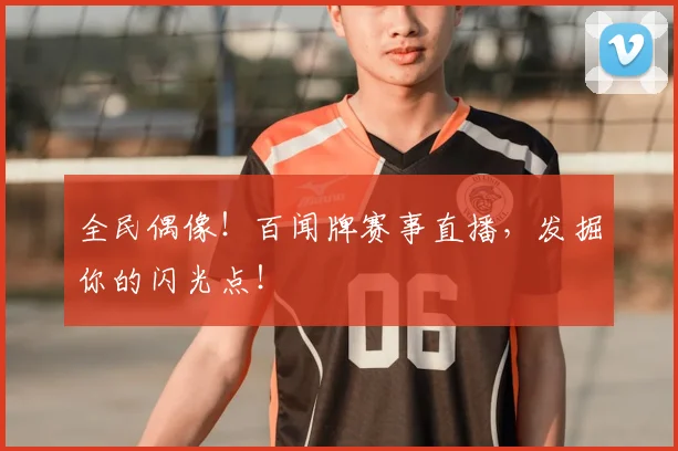 全民偶像！百闻牌赛事直播，发掘你的闪光点！