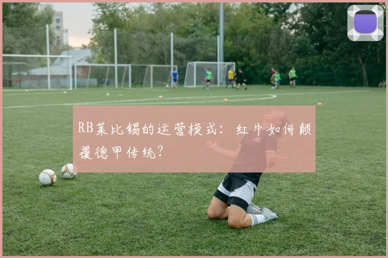 RB莱比锡的运营模式：红牛如何颠覆德甲传统？