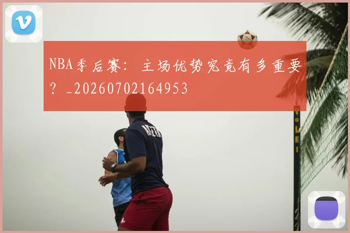 NBA季后赛：主场优势究竟有多重要？_20260702164953