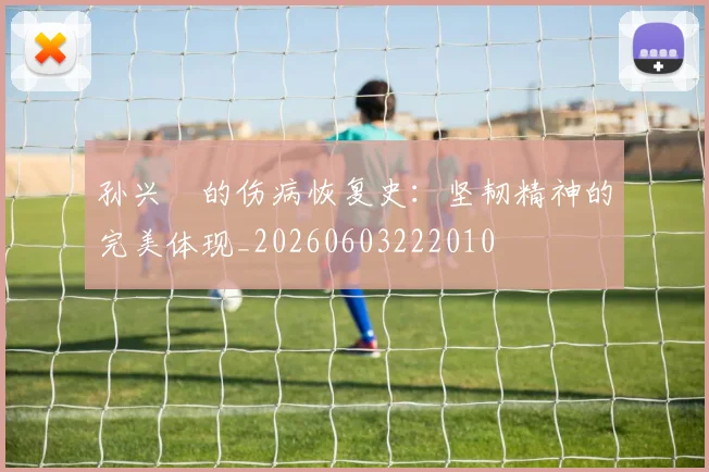 孙兴慜的伤病恢复史：坚韧精神的完美体现_20260603222010