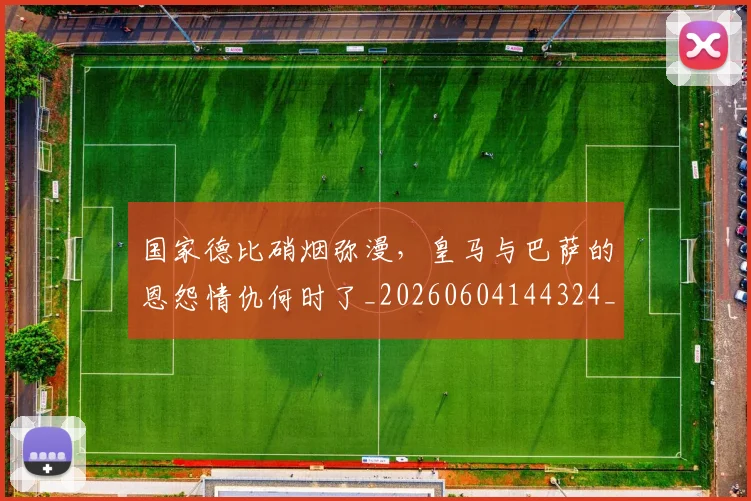 国家德比硝烟弥漫，皇马与巴萨的恩怨情仇何时了_20260604144324_20260707013410