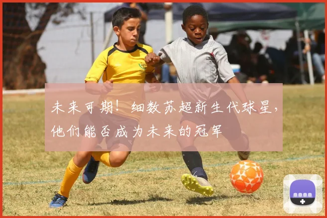 未来可期！细数苏超新生代球星，他们能否成为未来的冠军