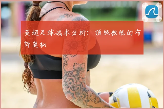 英超足球战术分析:顶级教练的布阵奥秘