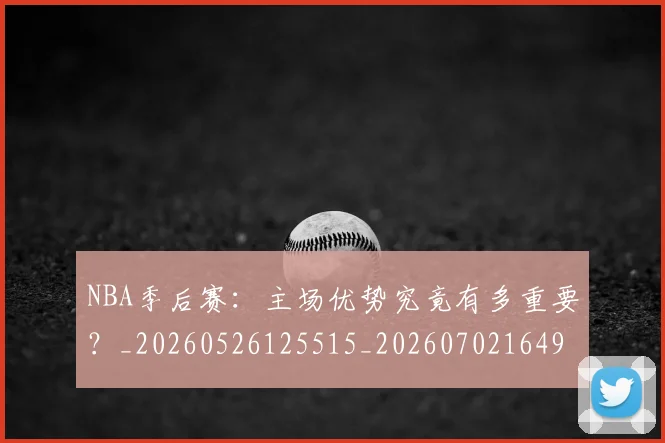 NBA季后赛：主场优势究竟有多重要？_20260526125515_20260702164954