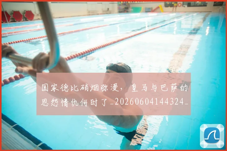 国家德比硝烟弥漫,皇马与巴萨的恩怨情仇何时了_20260604144324_20260707013410