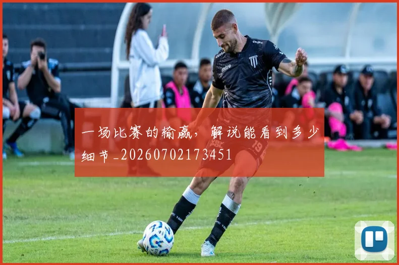 一场比赛的输赢，解说能看到多少细节_20260702173451