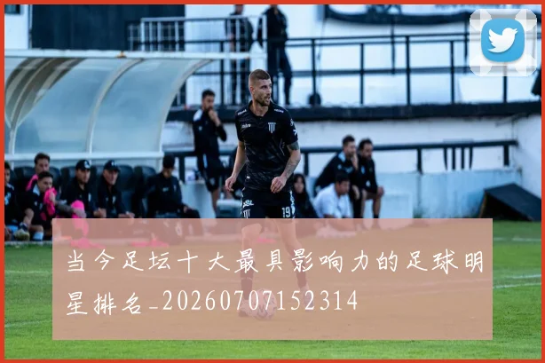 当今足坛十大最具影响力的足球明星排名_20260707152314
