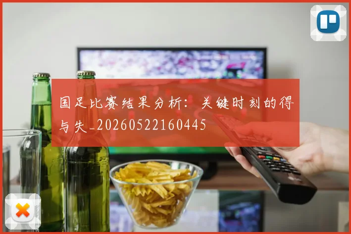 国足比赛结果分析：关键时刻的得与失_20260522160445