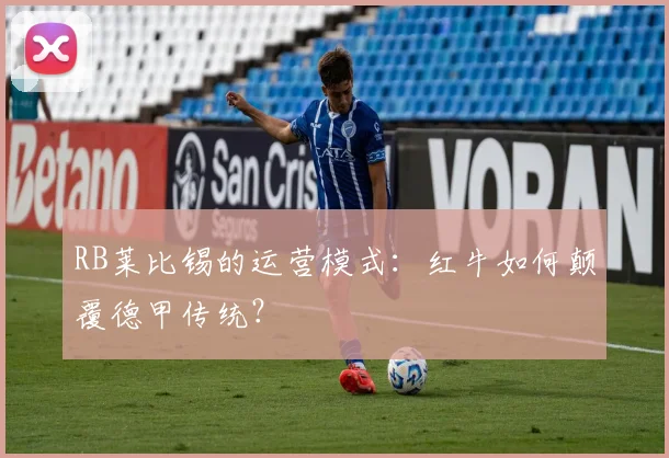 RB莱比锡的运营模式:红牛如何颠覆德甲传统?