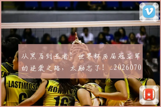 从黑马到王者！世界杯历届冠亚军的逆袭之路，太励志了！_20260704165129