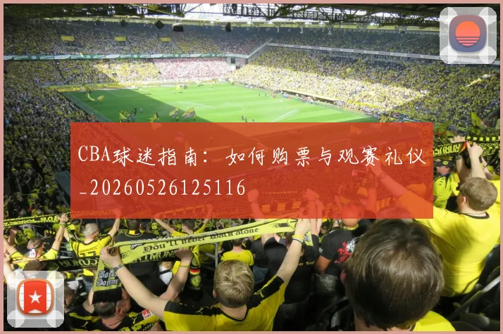 CBA球迷指南:如何购票与观赛礼仪_20260526125116