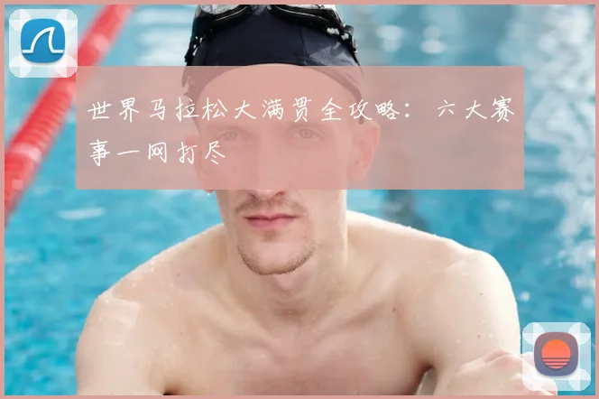 世界马拉松大满贯全攻略：六大赛事一网打尽
