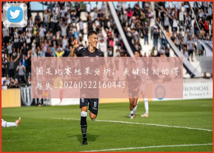 国足比赛结果分析：关键时刻的得与失_20260522160445