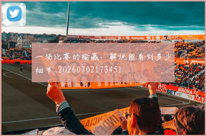 一场比赛的输赢，解说能看到多少细节_20260702173451