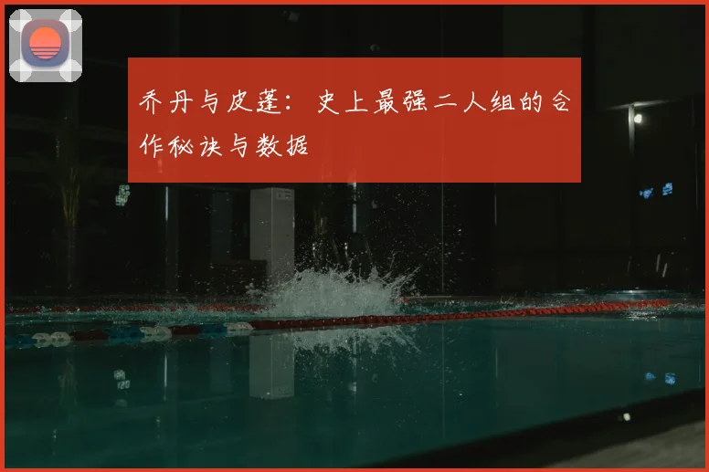乔丹与皮蓬:史上最强二人组的合作秘诀与数据