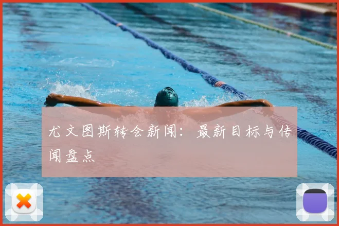 尤文图斯转会新闻：最新目标与传闻盘点