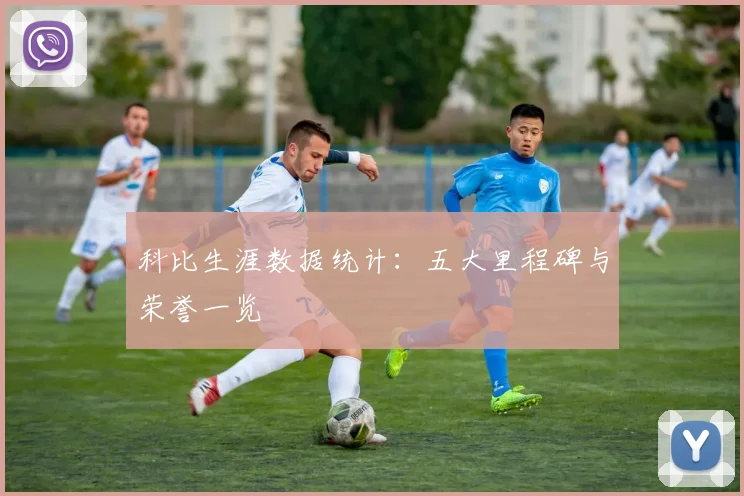 科比生涯数据统计:五大里程碑与荣誉一览