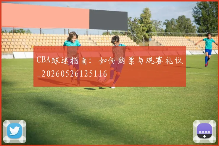 CBA球迷指南：如何购票与观赛礼仪_20260526125116