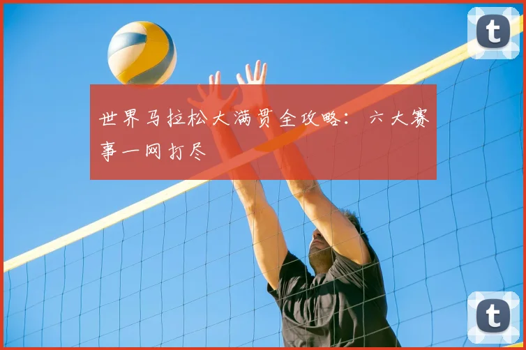 世界马拉松大满贯全攻略：六大赛事一网打尽