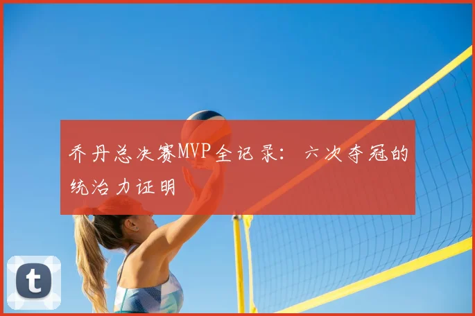 乔丹总决赛MVP全记录：六次夺冠的统治力证明
