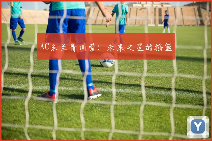 AC米兰青训营:未来之星的摇篮