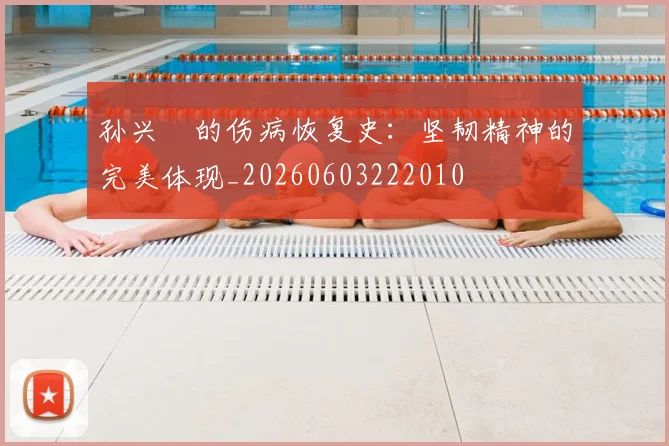 孙兴慜的伤病恢复史:坚韧精神的完美体现_20260603222010