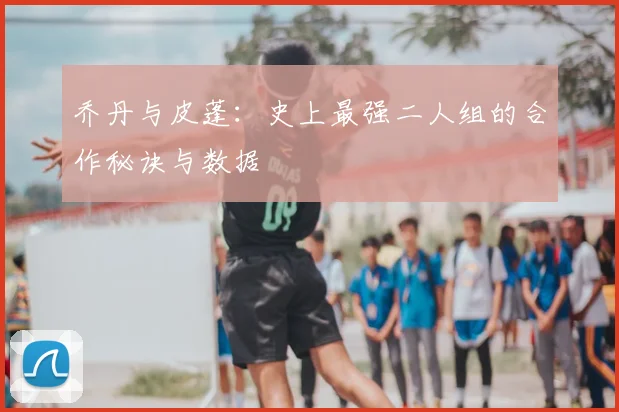 乔丹与皮蓬：史上最强二人组的合作秘诀与数据