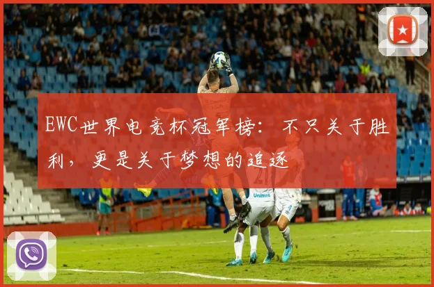 EWC世界电竞杯冠军榜:不只关于胜利,更是关于梦想的追逐