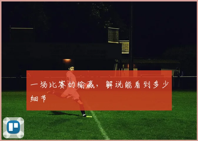 一场比赛的输赢,解说能看到多少细节