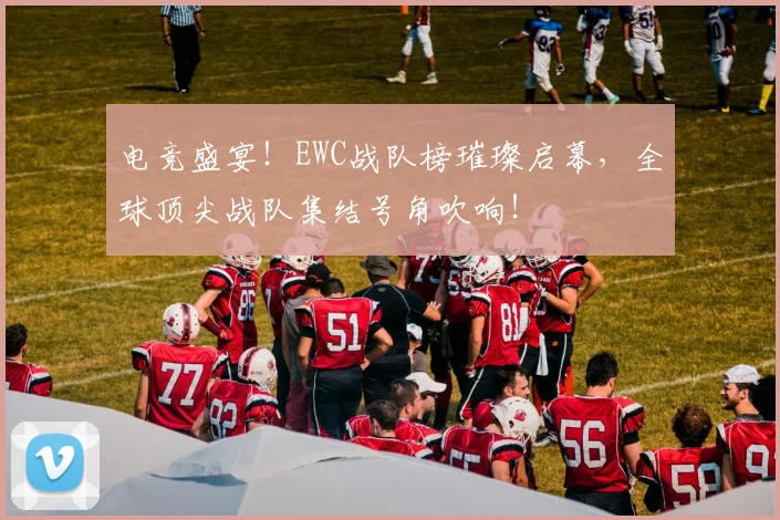 电竞盛宴!EWC战队榜璀璨启幕,全球顶尖战队集结号角吹响!