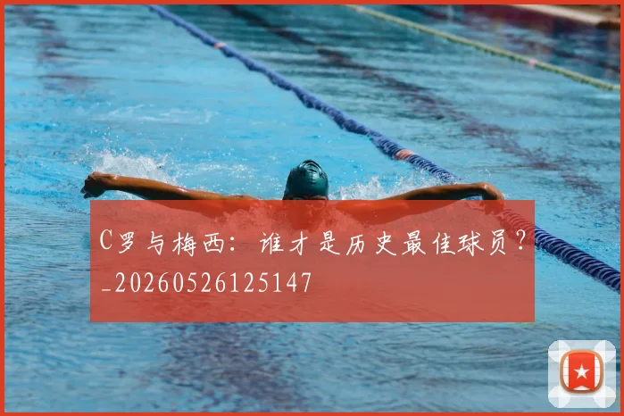 C罗与梅西：谁才是历史最佳球员？_20260526125147