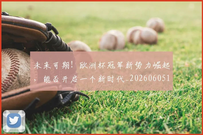 未来可期！欧洲杯冠军新势力崛起，能否开启一个新时代_20260605190521