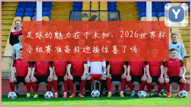 足球的魅力在于未知，2026世界杯小组赛准备好迎接惊喜了吗
