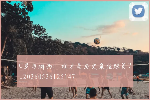 C罗与梅西:谁才是历史最佳球员?_20260526125147