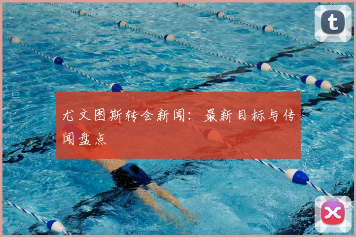 尤文图斯转会新闻：最新目标与传闻盘点