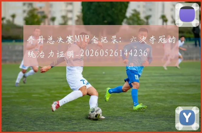 乔丹总决赛MVP全记录：六次夺冠的统治力证明_20260526144236