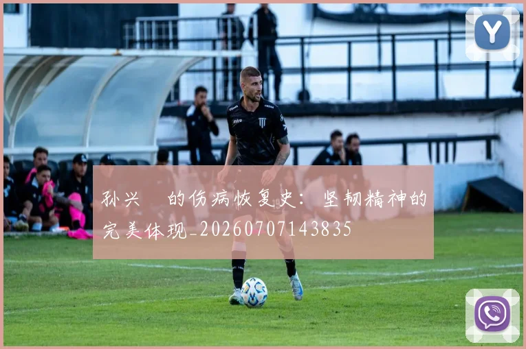 孙兴慜的伤病恢复史：坚韧精神的完美体现_20260707143835