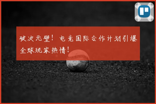破次元壁！电竞国际合作计划引爆全球玩家热情！