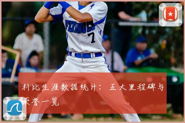 科比生涯数据统计：五大里程碑与荣誉一览