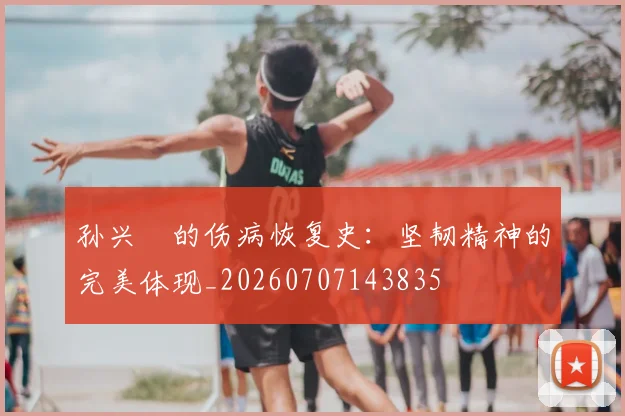 孙兴慜的伤病恢复史:坚韧精神的完美体现_20260707143835