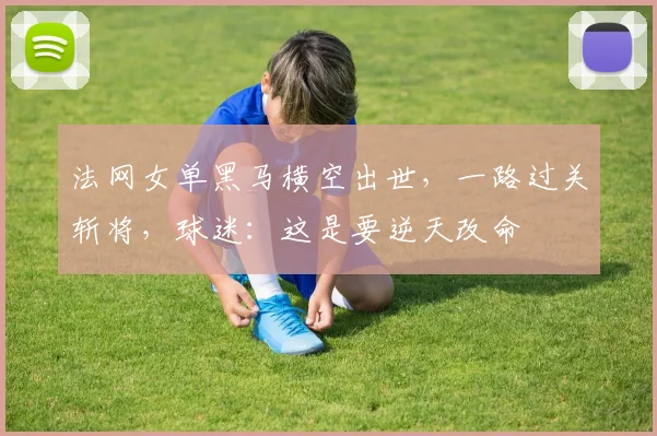法网女单黑马横空出世，一路过关斩将，球迷：这是要逆天改命