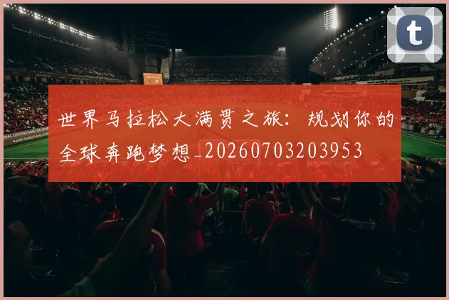 世界马拉松大满贯之旅：规划你的全球奔跑梦想_20260703203953